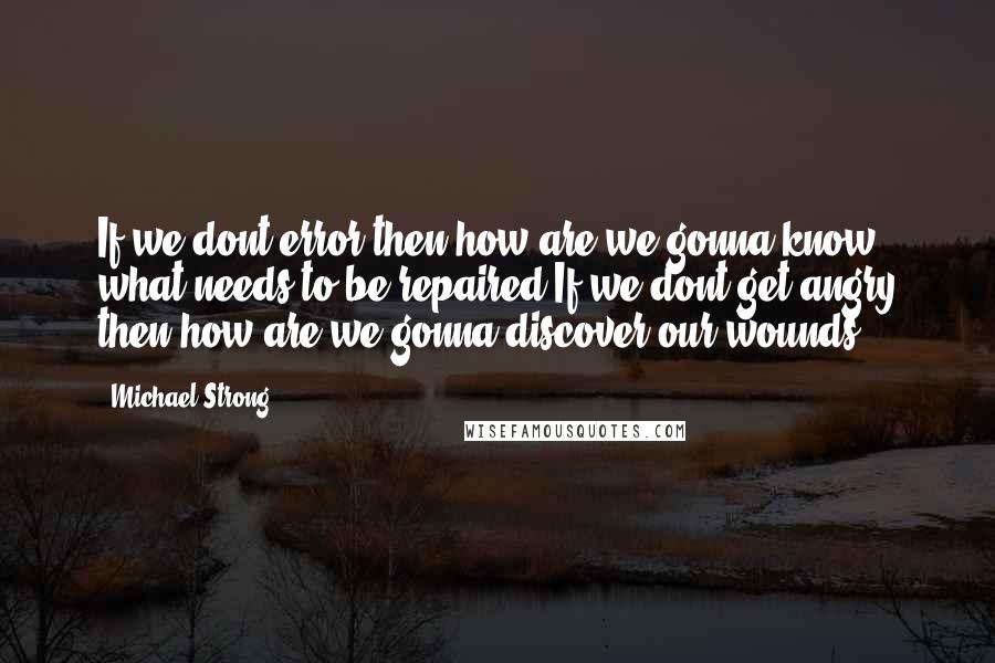 Michael Strong Quotes: If we dont error then how are we gonna know what needs to be repaired.If we dont get angry then how are we gonna discover our wounds