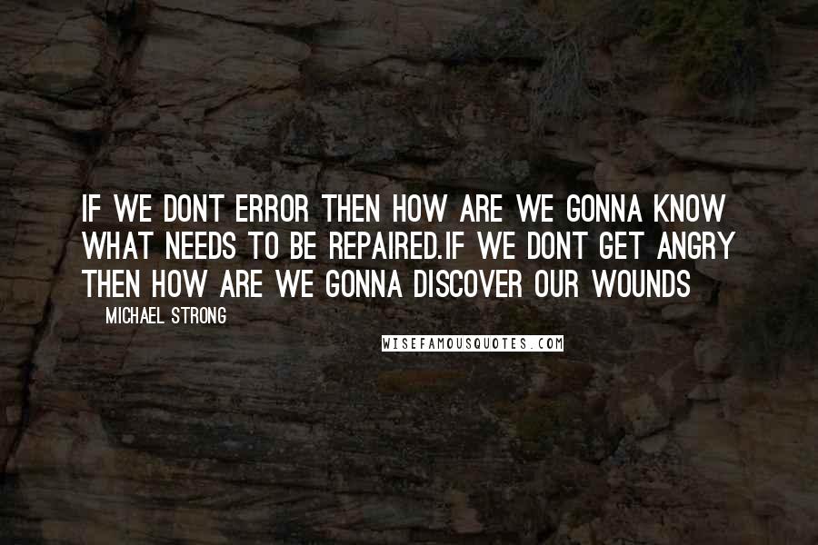 Michael Strong Quotes: If we dont error then how are we gonna know what needs to be repaired.If we dont get angry then how are we gonna discover our wounds