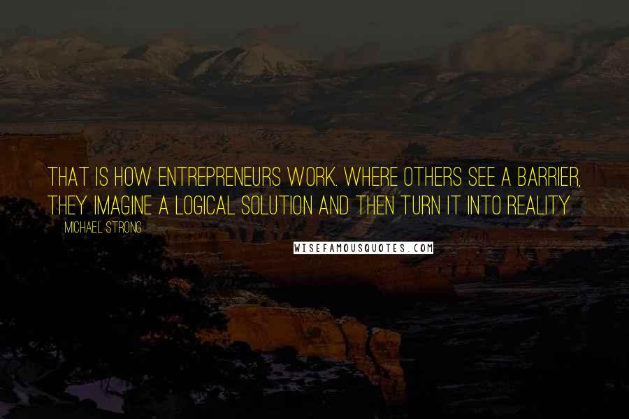 Michael Strong Quotes: That is how entrepreneurs work. Where others see a barrier, they imagine a logical solution and then turn it into reality.