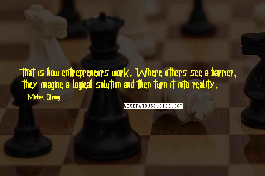 Michael Strong Quotes: That is how entrepreneurs work. Where others see a barrier, they imagine a logical solution and then turn it into reality.