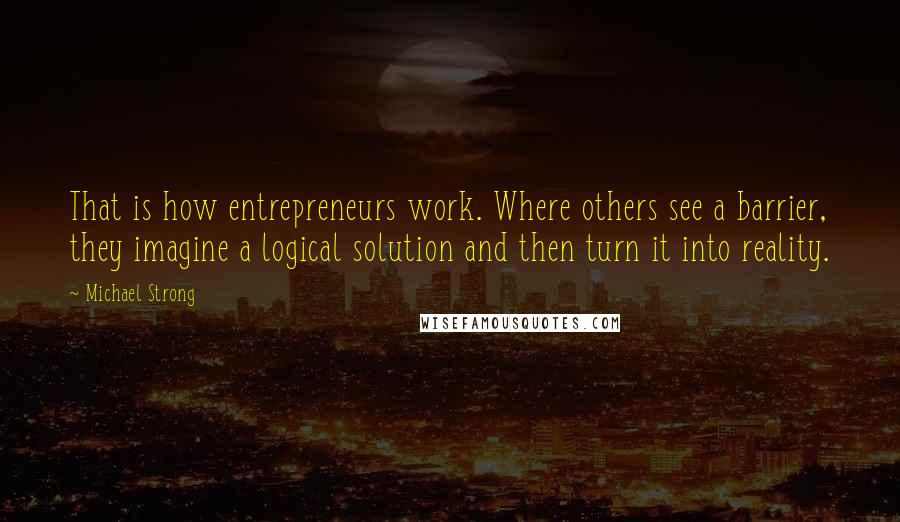 Michael Strong Quotes: That is how entrepreneurs work. Where others see a barrier, they imagine a logical solution and then turn it into reality.