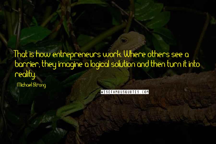 Michael Strong Quotes: That is how entrepreneurs work. Where others see a barrier, they imagine a logical solution and then turn it into reality.