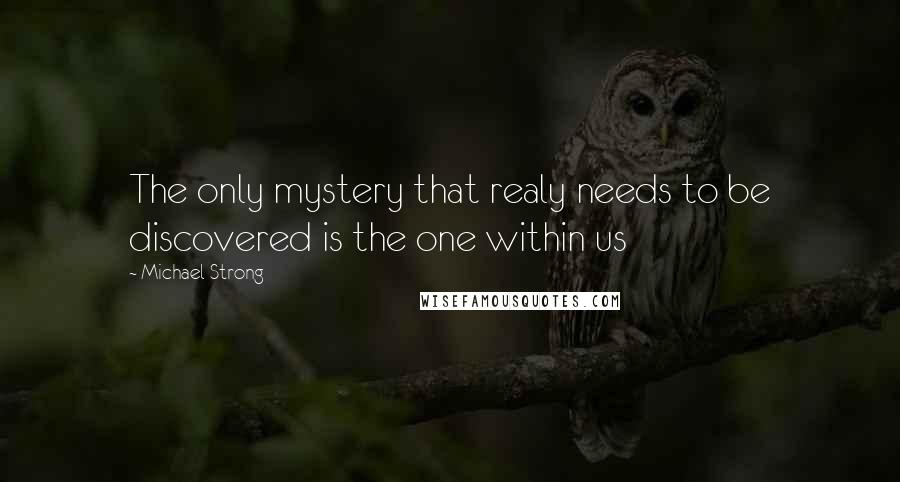 Michael Strong Quotes: The only mystery that realy needs to be discovered is the one within us