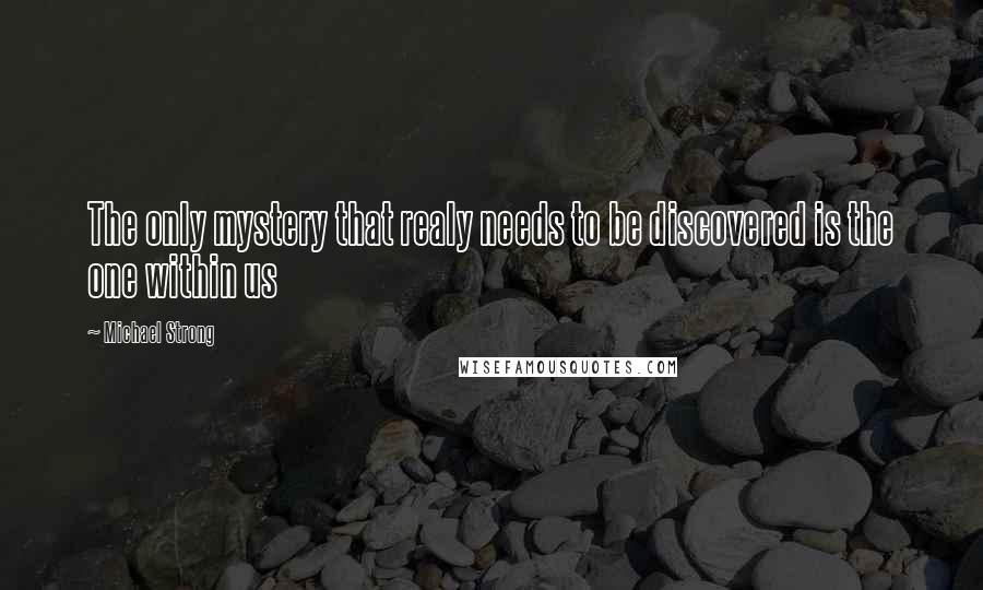 Michael Strong Quotes: The only mystery that realy needs to be discovered is the one within us