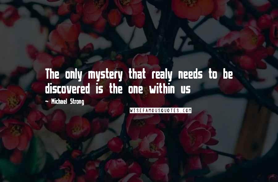 Michael Strong Quotes: The only mystery that realy needs to be discovered is the one within us