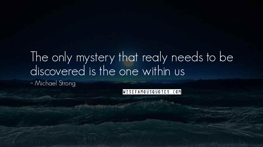 Michael Strong Quotes: The only mystery that realy needs to be discovered is the one within us