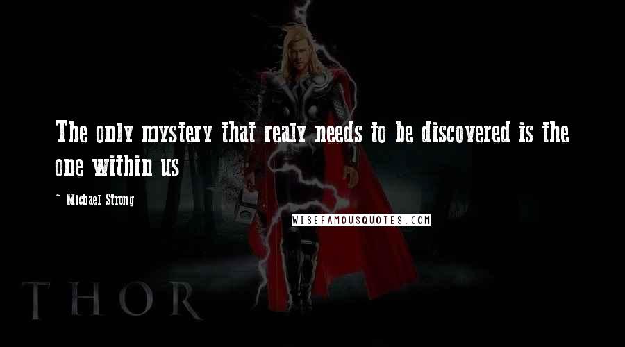 Michael Strong Quotes: The only mystery that realy needs to be discovered is the one within us