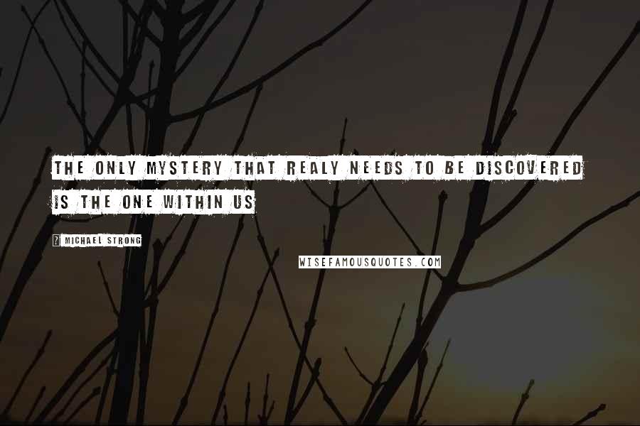 Michael Strong Quotes: The only mystery that realy needs to be discovered is the one within us