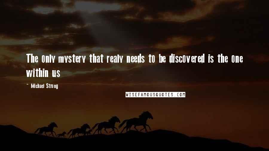 Michael Strong Quotes: The only mystery that realy needs to be discovered is the one within us