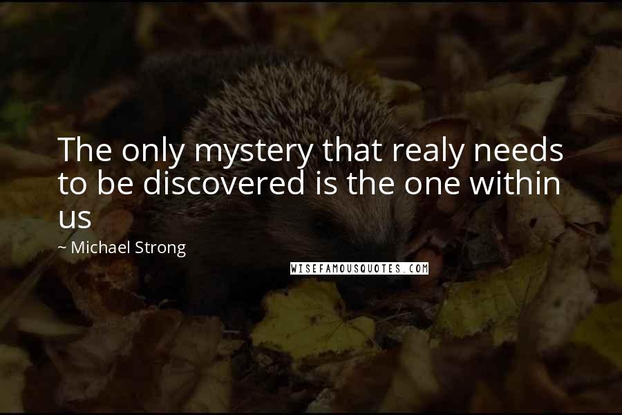 Michael Strong Quotes: The only mystery that realy needs to be discovered is the one within us