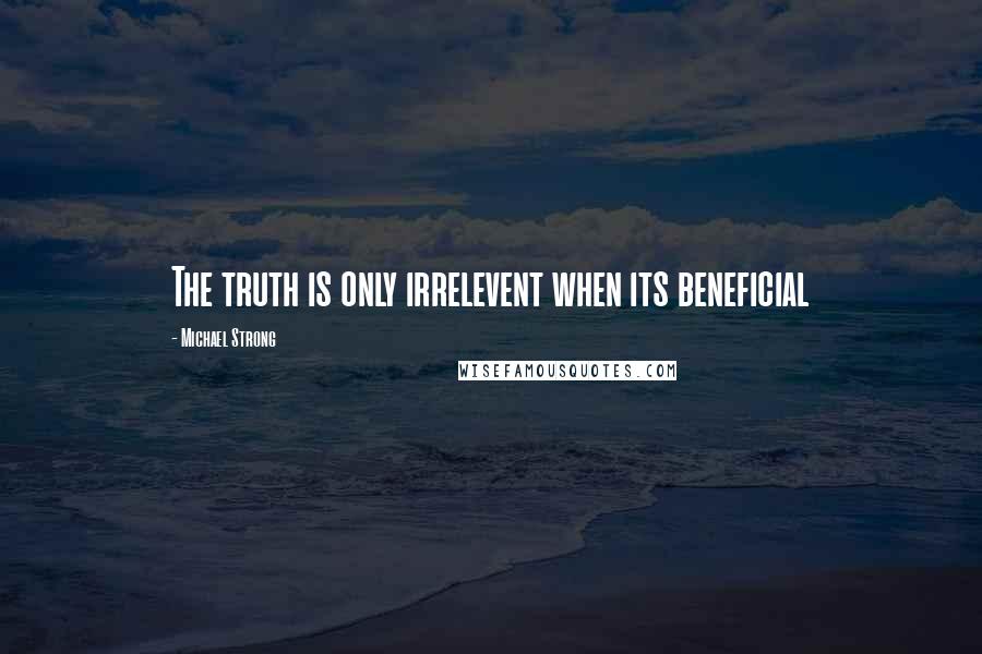 Michael Strong Quotes: The truth is only irrelevent when its beneficial