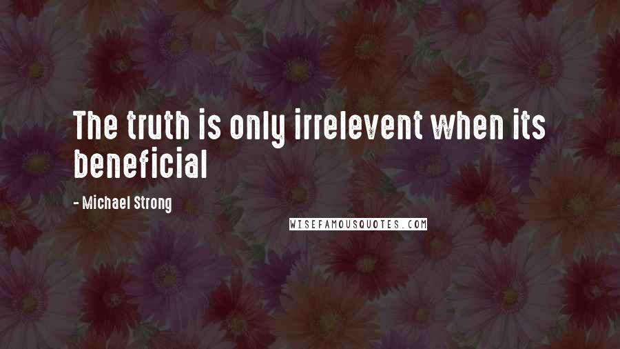 Michael Strong Quotes: The truth is only irrelevent when its beneficial