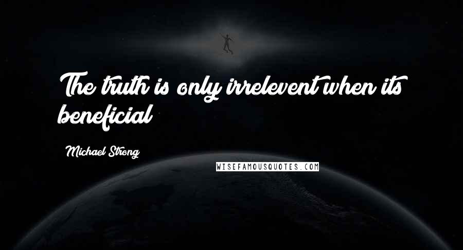 Michael Strong Quotes: The truth is only irrelevent when its beneficial