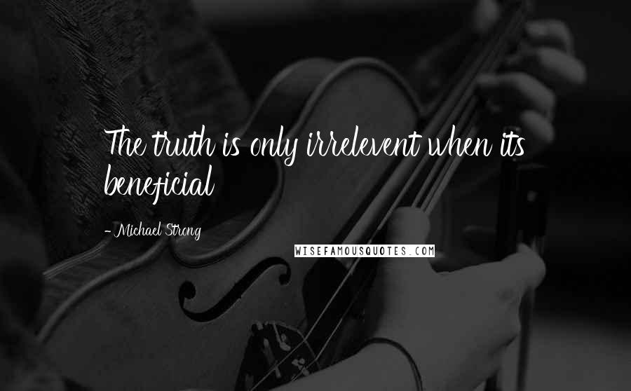 Michael Strong Quotes: The truth is only irrelevent when its beneficial