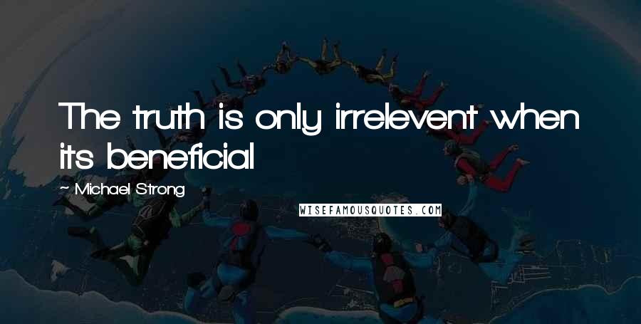 Michael Strong Quotes: The truth is only irrelevent when its beneficial