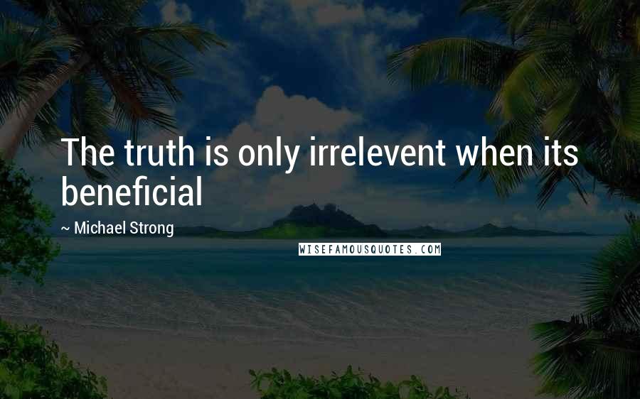 Michael Strong Quotes: The truth is only irrelevent when its beneficial