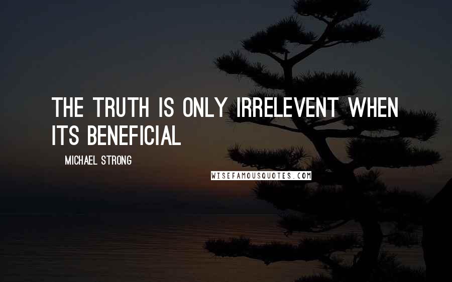 Michael Strong Quotes: The truth is only irrelevent when its beneficial