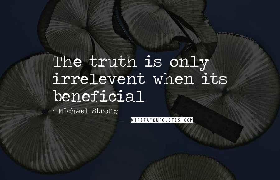 Michael Strong Quotes: The truth is only irrelevent when its beneficial