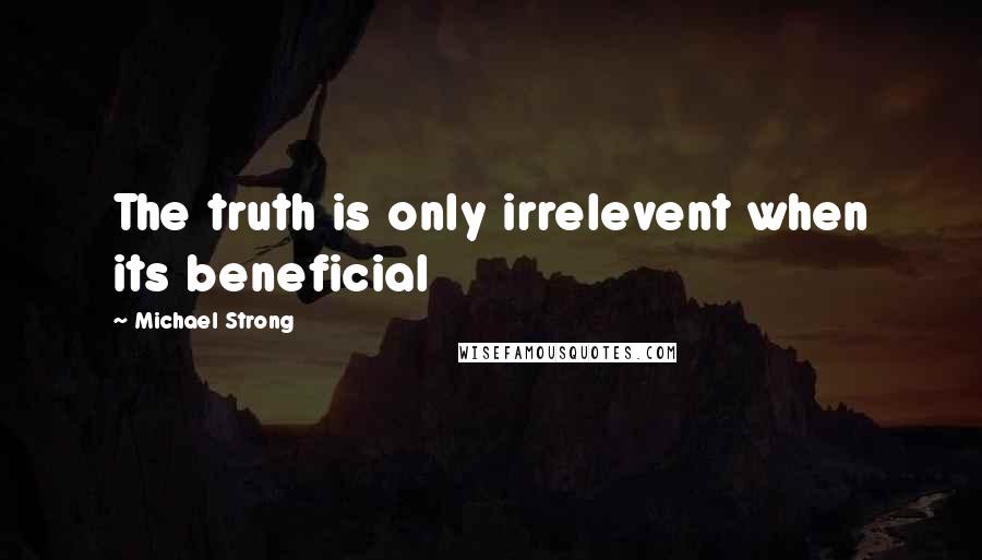 Michael Strong Quotes: The truth is only irrelevent when its beneficial