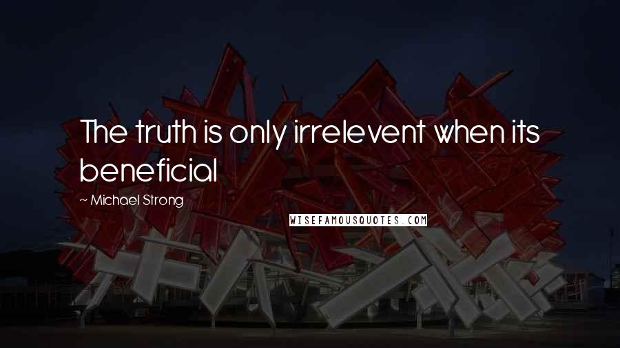 Michael Strong Quotes: The truth is only irrelevent when its beneficial