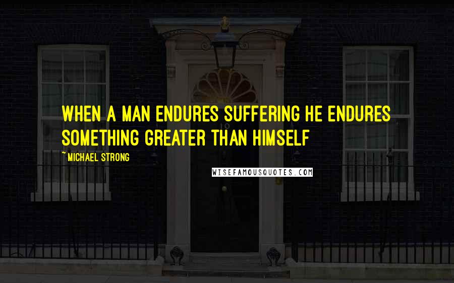 Michael Strong Quotes: When a man endures suffering he endures something greater than himself