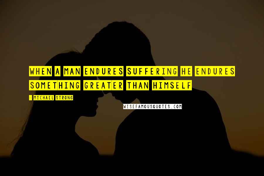 Michael Strong Quotes: When a man endures suffering he endures something greater than himself