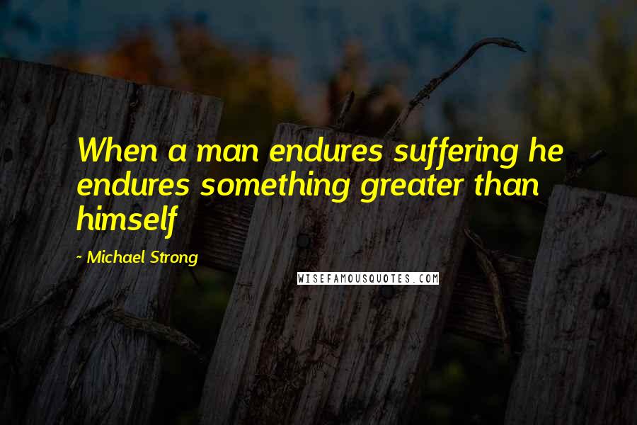 Michael Strong Quotes: When a man endures suffering he endures something greater than himself
