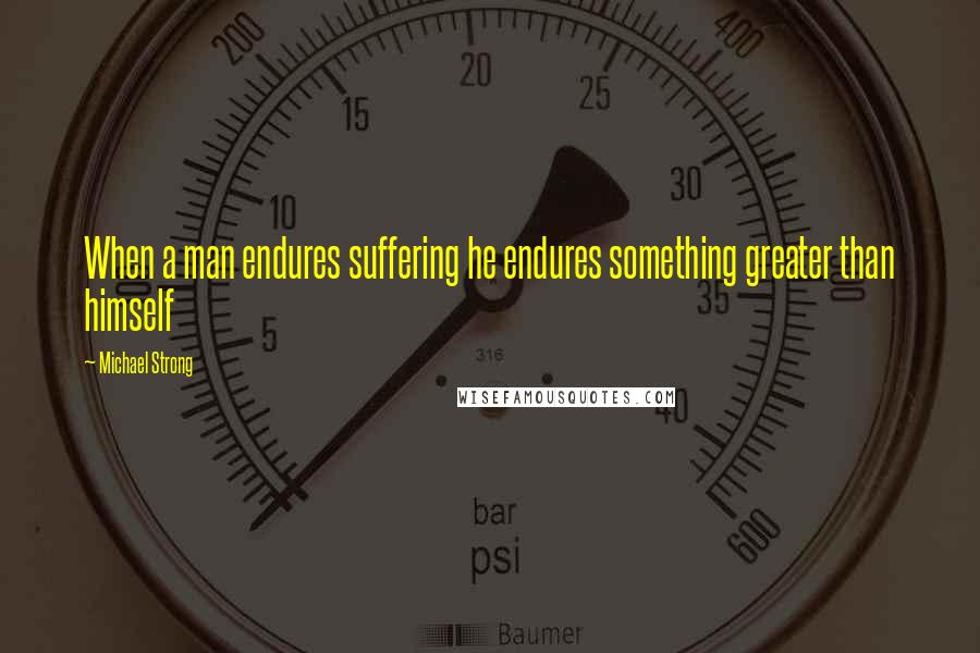 Michael Strong Quotes: When a man endures suffering he endures something greater than himself