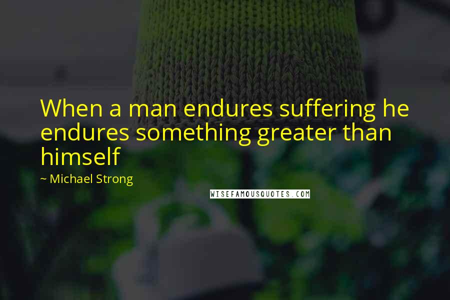 Michael Strong Quotes: When a man endures suffering he endures something greater than himself
