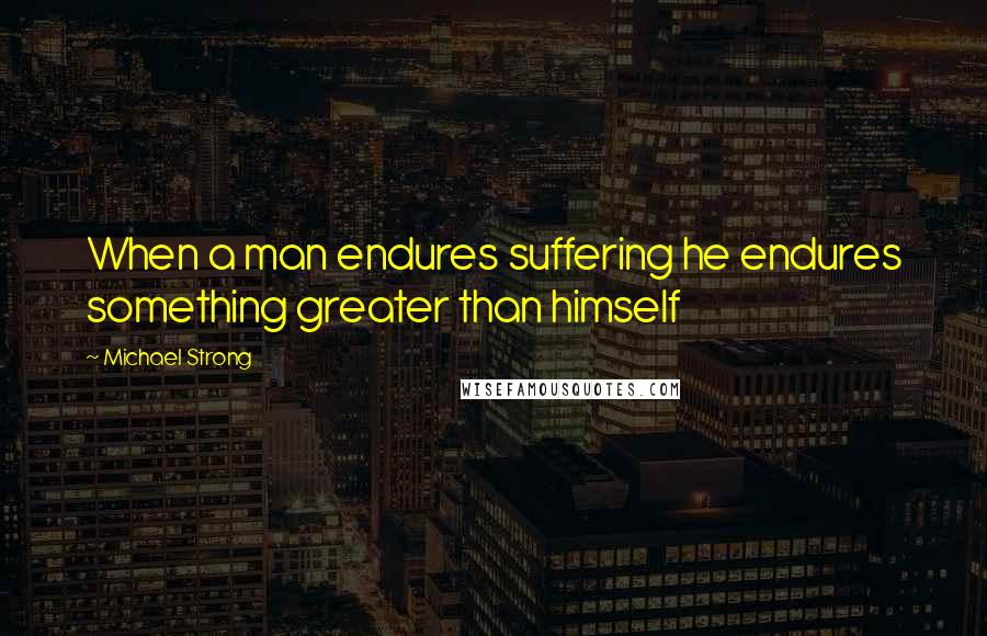 Michael Strong Quotes: When a man endures suffering he endures something greater than himself