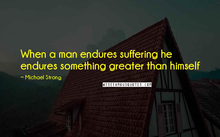 Michael Strong Quotes: When a man endures suffering he endures something greater than himself