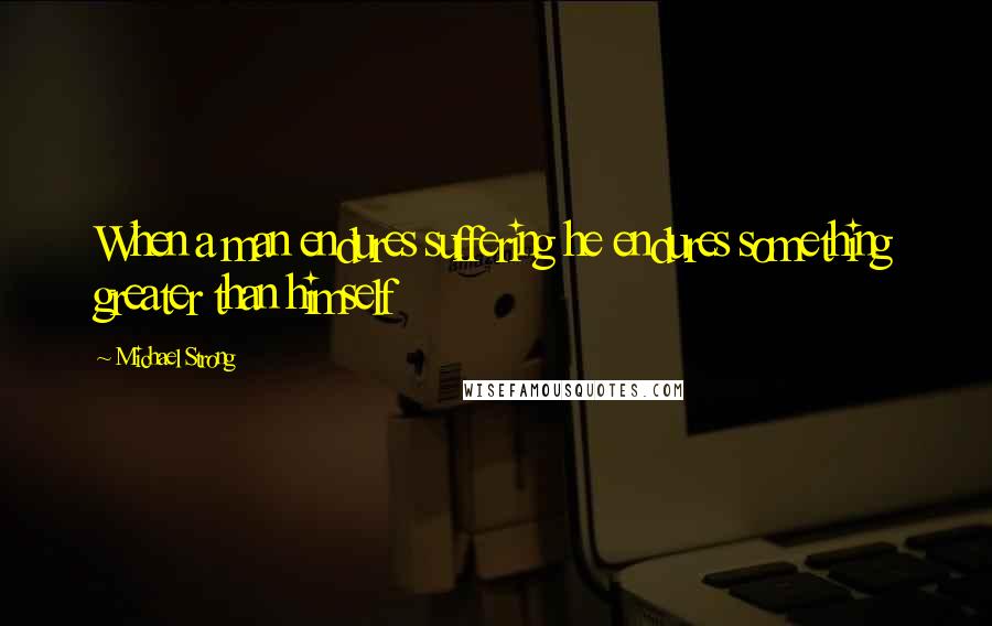 Michael Strong Quotes: When a man endures suffering he endures something greater than himself