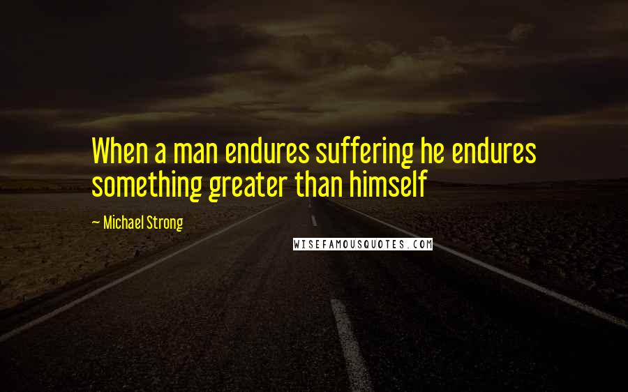 Michael Strong Quotes: When a man endures suffering he endures something greater than himself