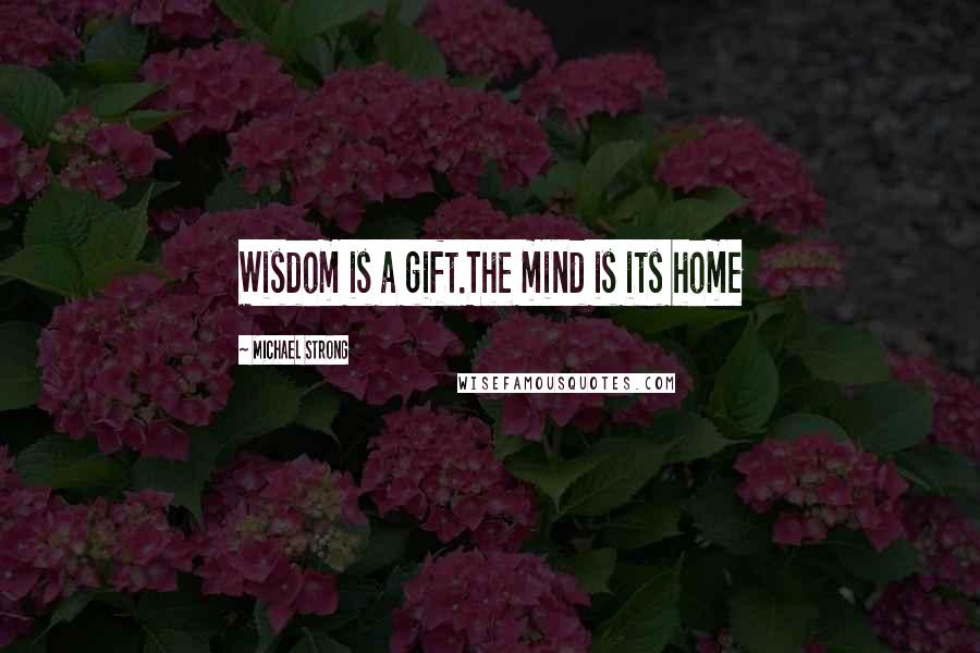 Michael Strong Quotes: Wisdom is a gift.The mind is its home