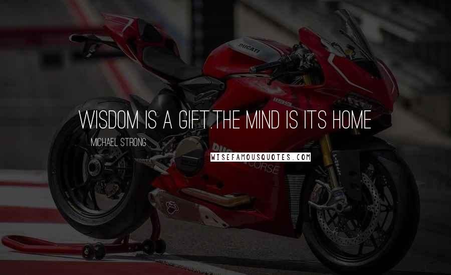 Michael Strong Quotes: Wisdom is a gift.The mind is its home