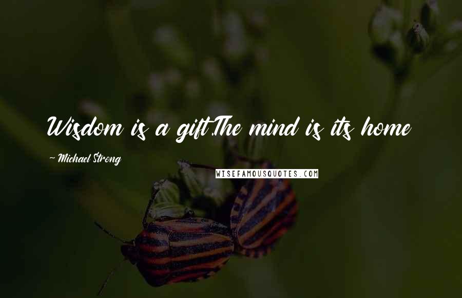 Michael Strong Quotes: Wisdom is a gift.The mind is its home