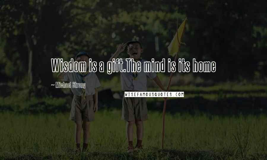 Michael Strong Quotes: Wisdom is a gift.The mind is its home