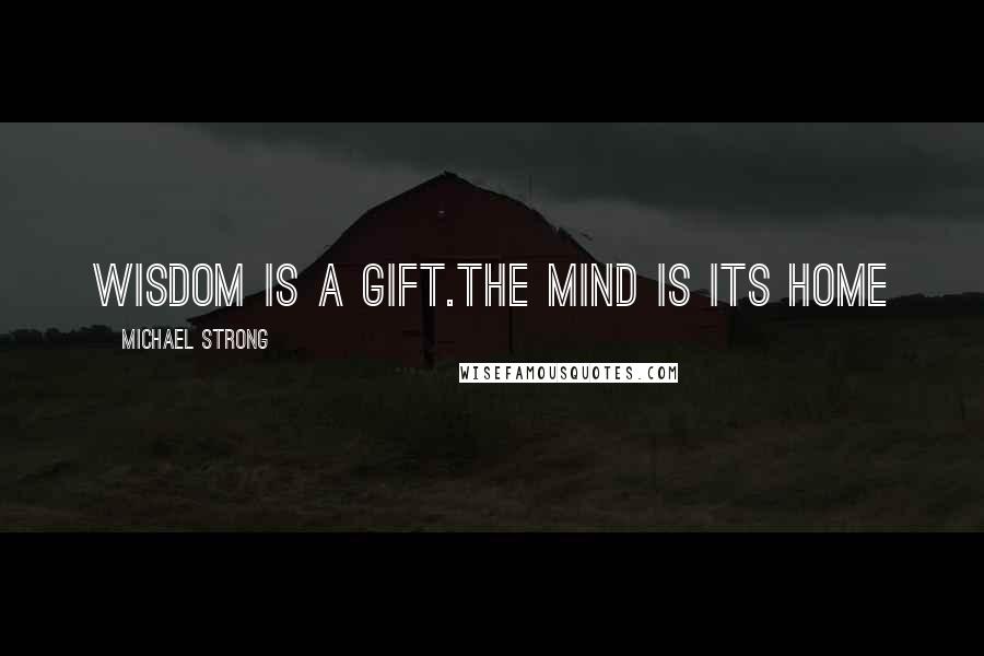 Michael Strong Quotes: Wisdom is a gift.The mind is its home