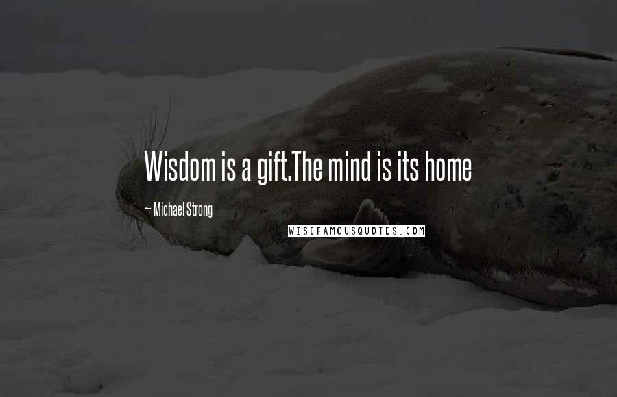 Michael Strong Quotes: Wisdom is a gift.The mind is its home