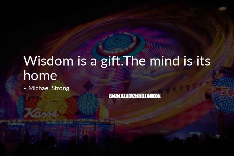 Michael Strong Quotes: Wisdom is a gift.The mind is its home