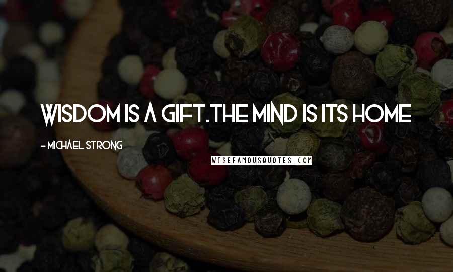 Michael Strong Quotes: Wisdom is a gift.The mind is its home