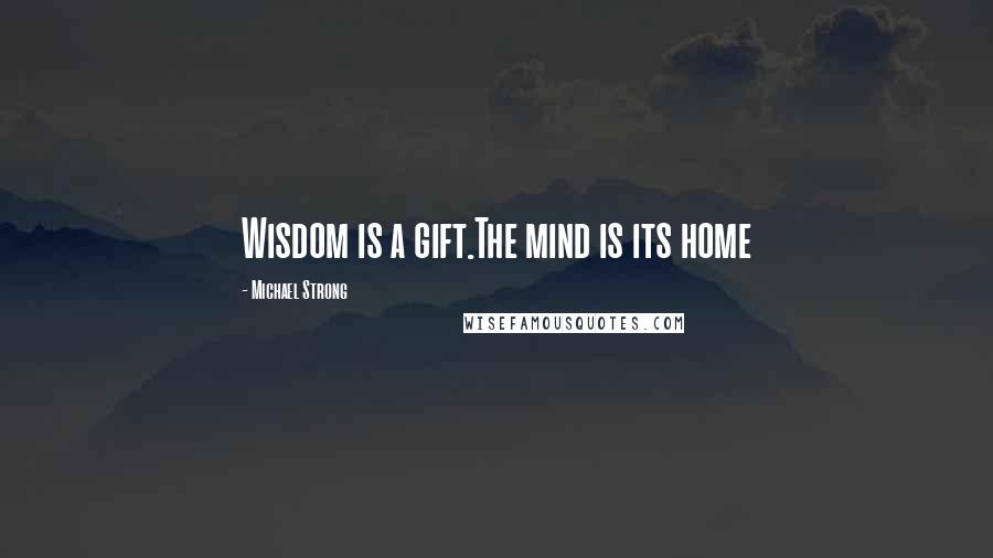 Michael Strong Quotes: Wisdom is a gift.The mind is its home