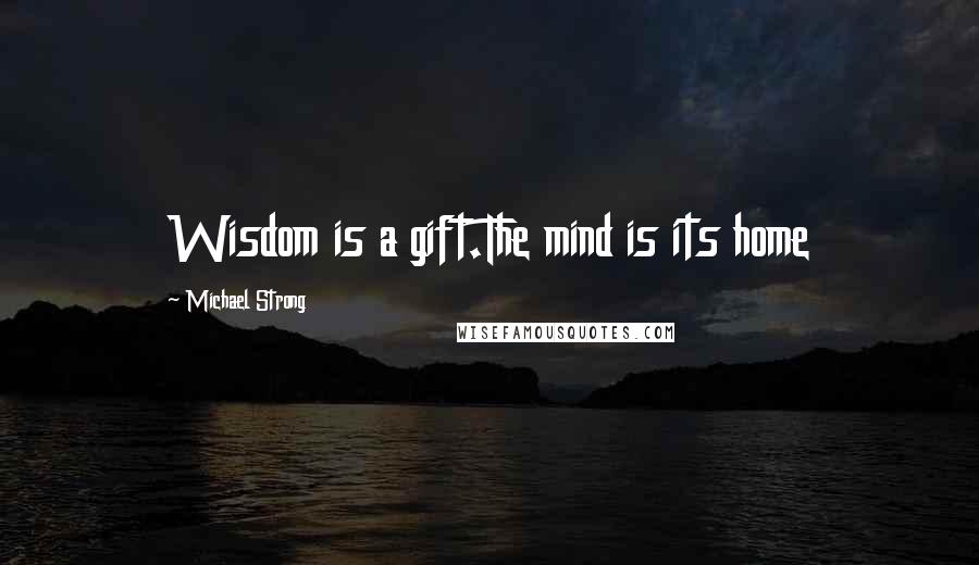 Michael Strong Quotes: Wisdom is a gift.The mind is its home