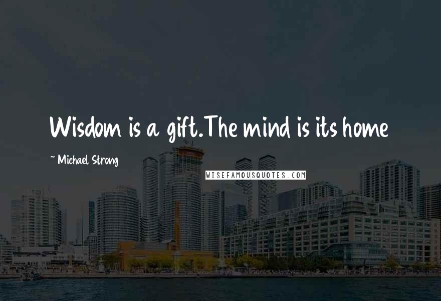 Michael Strong Quotes: Wisdom is a gift.The mind is its home