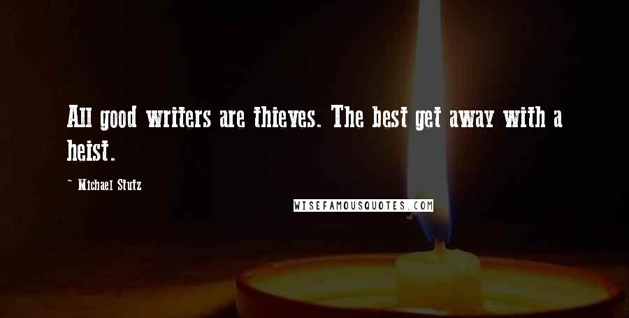 Michael Stutz Quotes: All good writers are thieves. The best get away with a heist.