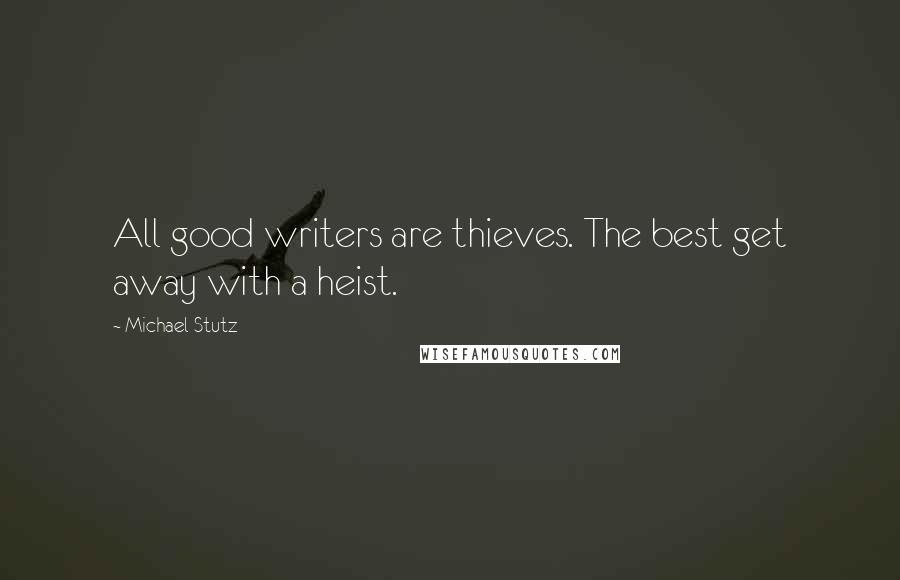 Michael Stutz Quotes: All good writers are thieves. The best get away with a heist.
