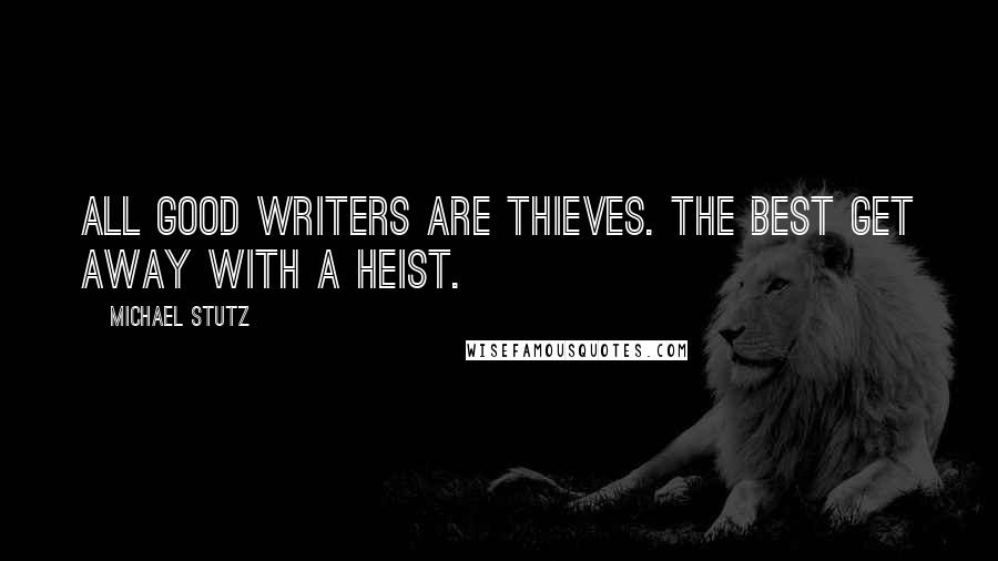 Michael Stutz Quotes: All good writers are thieves. The best get away with a heist.
