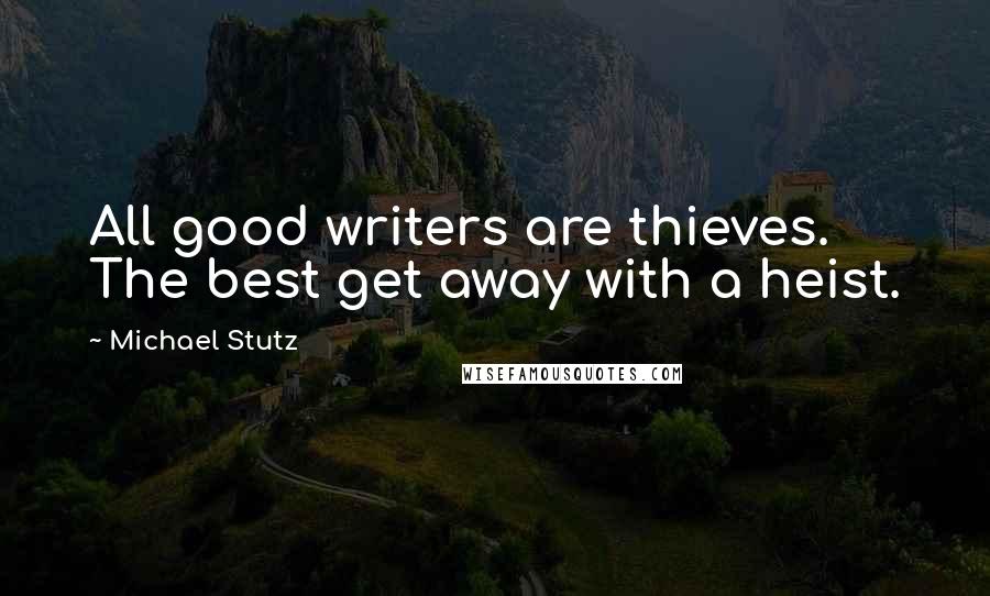 Michael Stutz Quotes: All good writers are thieves. The best get away with a heist.