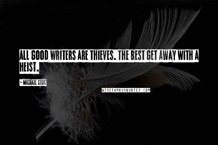 Michael Stutz Quotes: All good writers are thieves. The best get away with a heist.