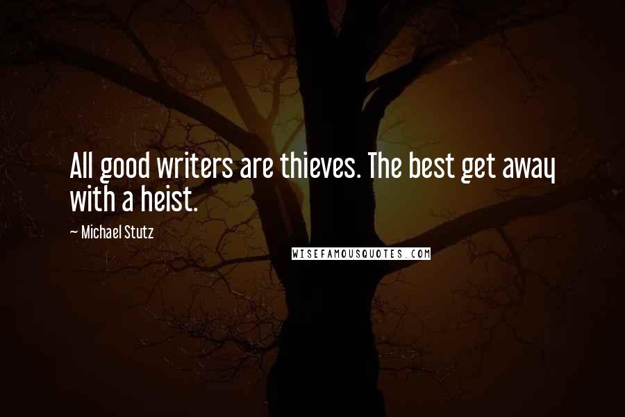 Michael Stutz Quotes: All good writers are thieves. The best get away with a heist.